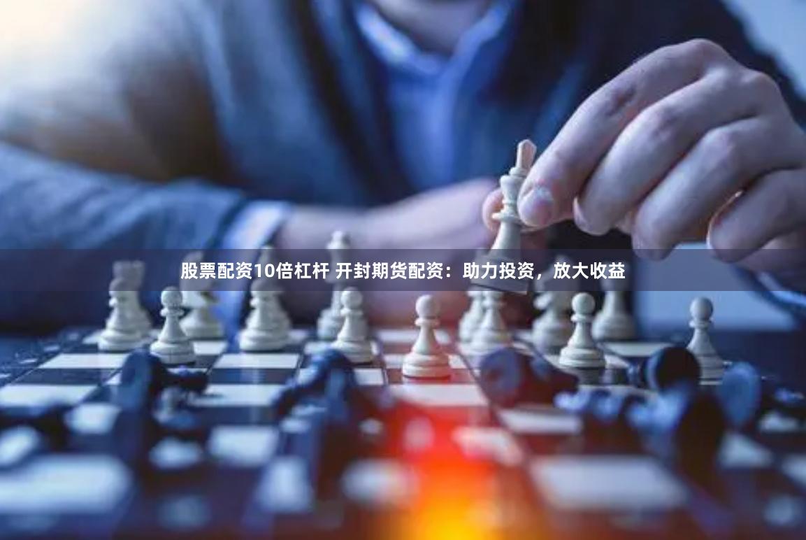 股票配资10倍杠杆 开封期货配资：助力投资，放大收益