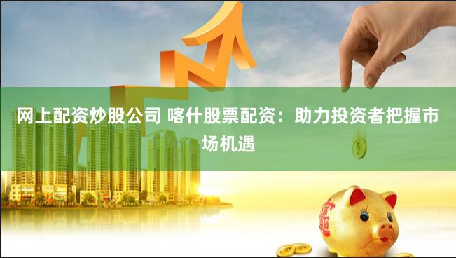 网上配资炒股公司 喀什股票配资：助力投资者把握市场机遇