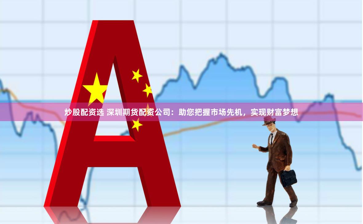 炒股配资选 深圳期货配资公司：助您把握市场先机，实现财富梦想