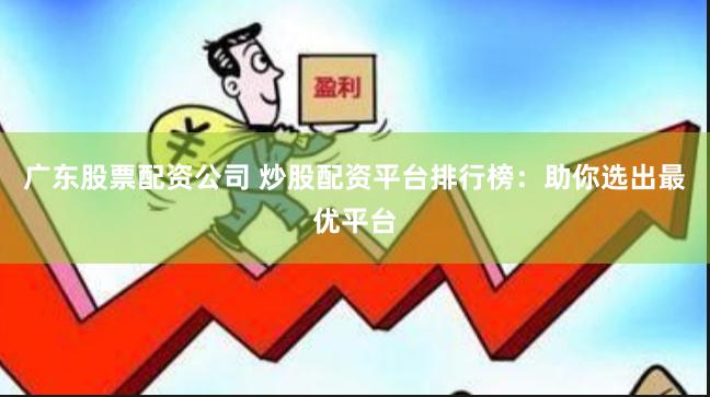 广东股票配资公司 炒股配资平台排行榜：助你选出最优平台