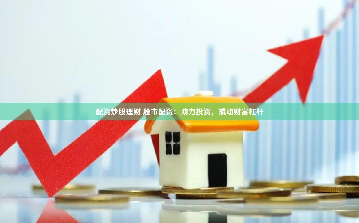 配资炒股理财 股市配资：助力投资，撬动财富杠杆