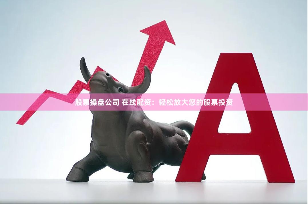 股票操盘公司 在线配资：轻松放大您的股票投资