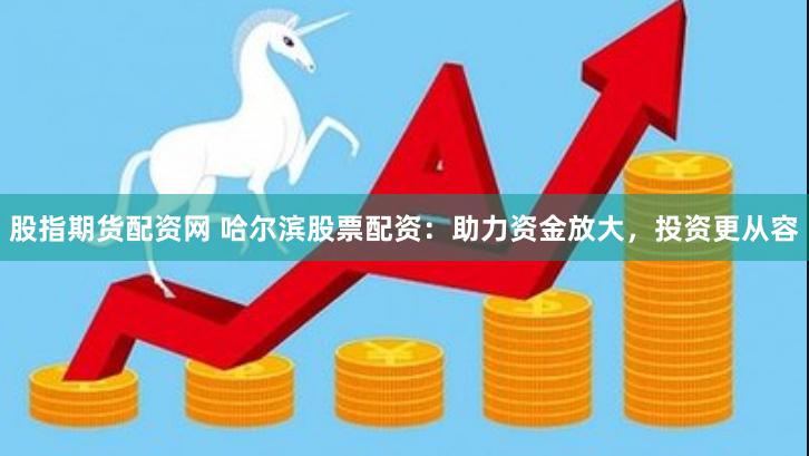 股指期货配资网 哈尔滨股票配资：助力资金放大，投资更从容