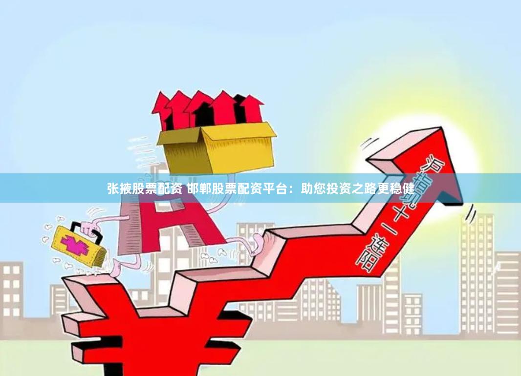 张掖股票配资 邯郸股票配资平台：助您投资之路更稳健
