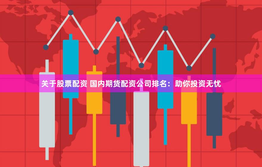 关于股票配资 国内期货配资公司排名：助你投资无忧