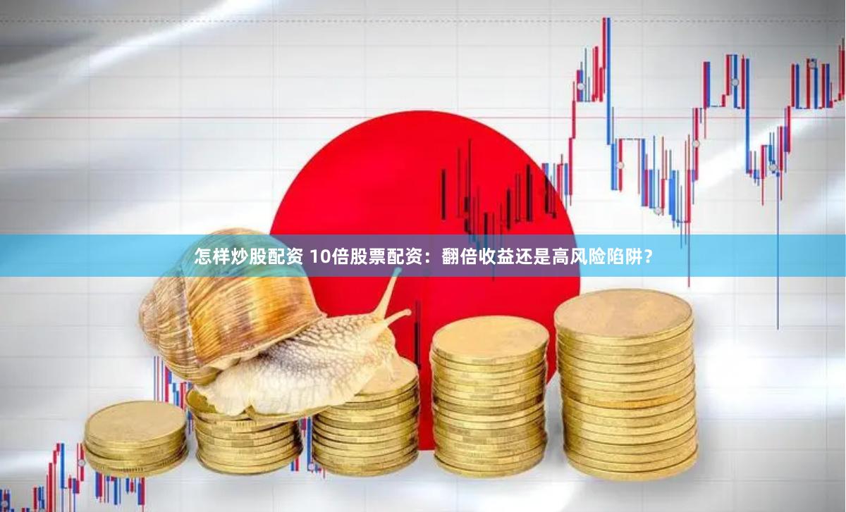 怎样炒股配资 10倍股票配资：翻倍收益还是高风险陷阱？