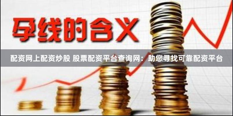 配资网上配资炒股 股票配资平台查询网：助您寻找可靠配资平台