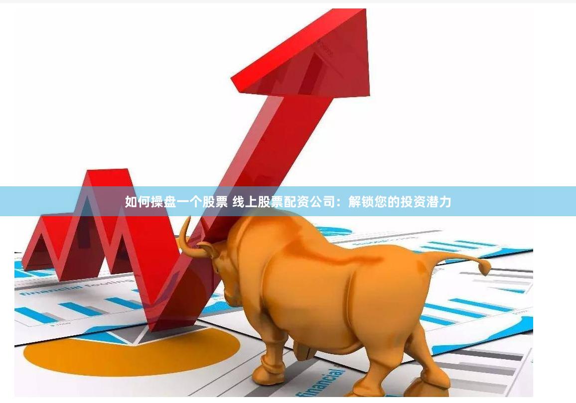 如何操盘一个股票 线上股票配资公司：解锁您的投资潜力