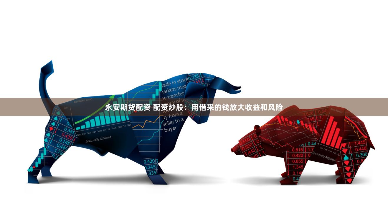 永安期货配资 配资炒股：用借来的钱放大收益和风险