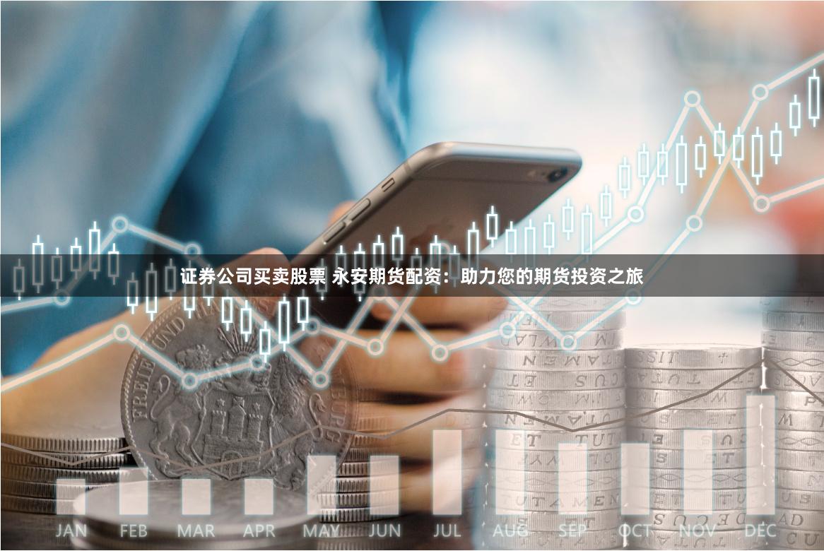 证券公司买卖股票 永安期货配资：助力您的期货投资之旅