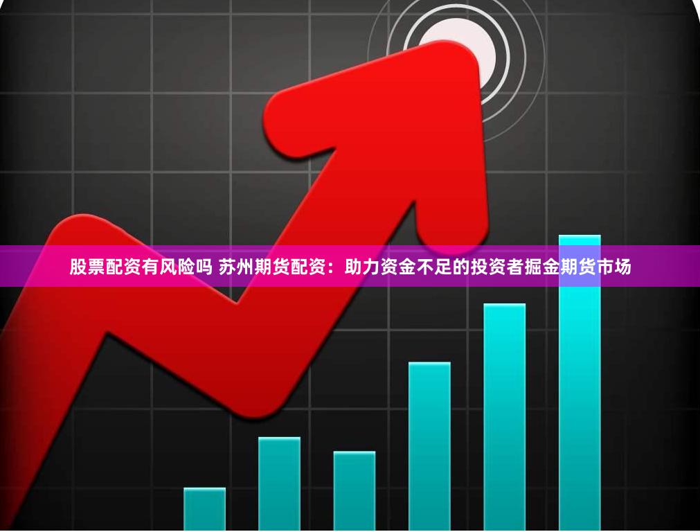 股票配资有风险吗 苏州期货配资：助力资金不足的投资者掘金期货市场