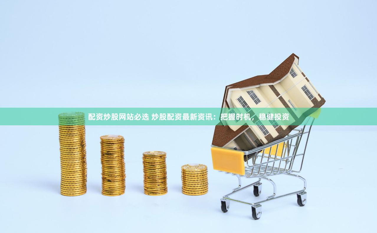 配资炒股网站必选 炒股配资最新资讯：把握时机，稳健投资