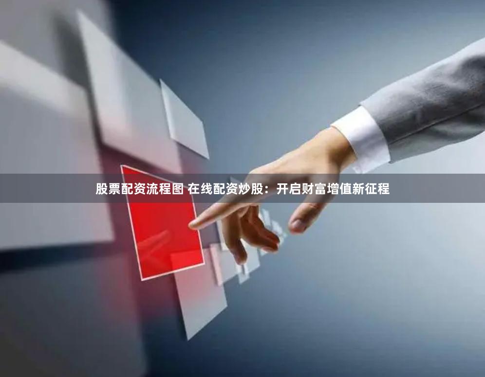 股票配资流程图 在线配资炒股：开启财富增值新征程