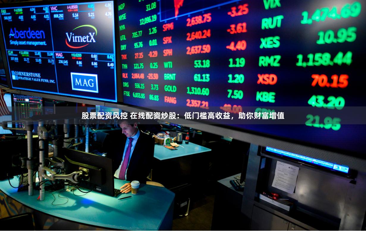 股票配资风控 在线配资炒股：低门槛高收益，助你财富增值