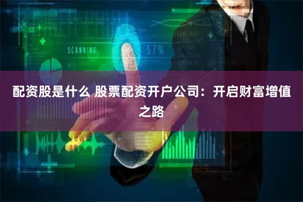 配资股是什么 股票配资开户公司：开启财富增值之路