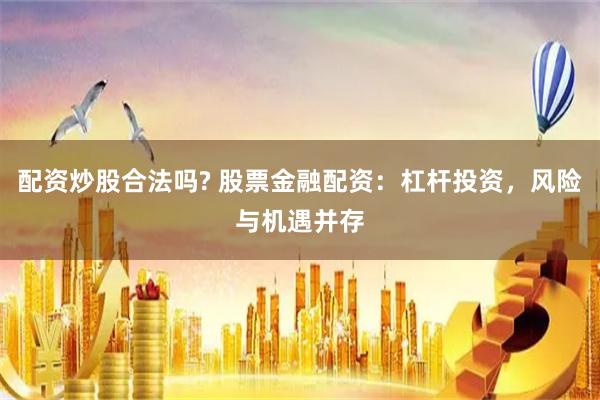 配资炒股合法吗? 股票金融配资：杠杆投资，风险与机遇并存