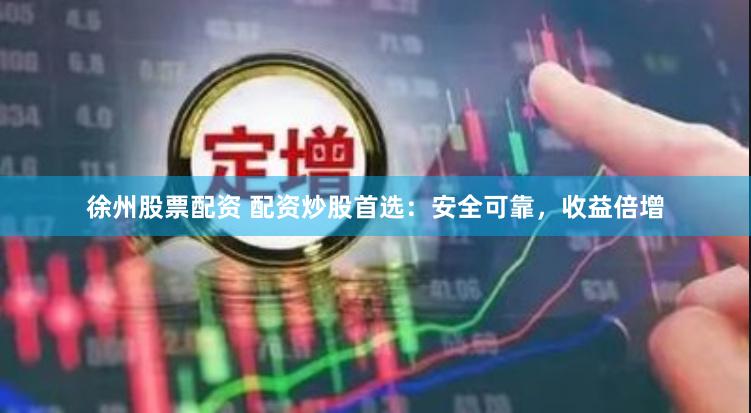 徐州股票配资 配资炒股首选：安全可靠，收益倍增