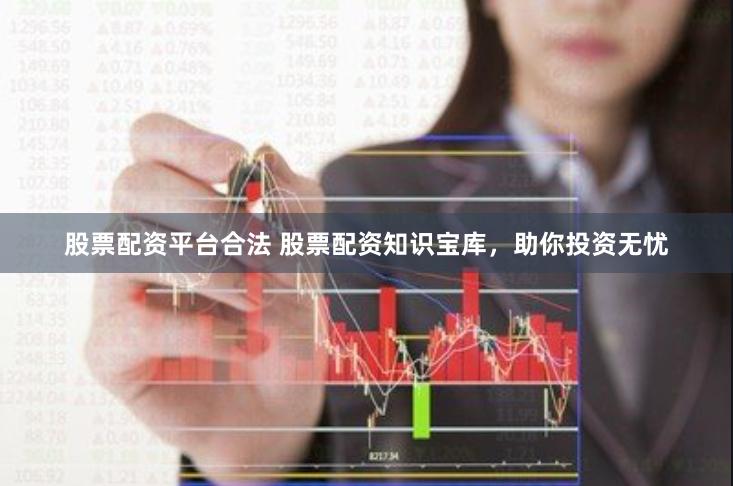 股票配资平台合法 股票配资知识宝库，助你投资无忧