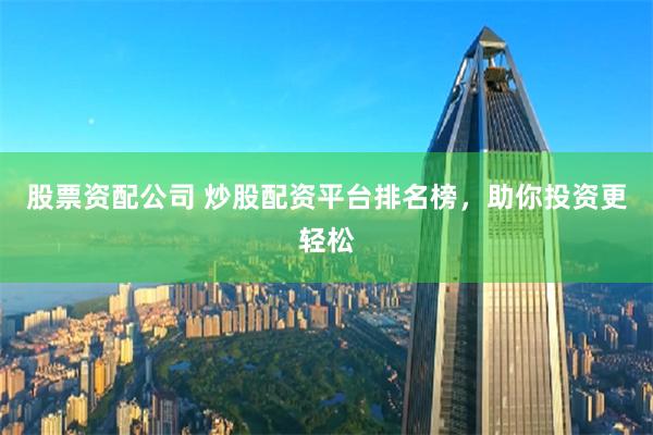 股票资配公司 炒股配资平台排名榜，助你投资更轻松