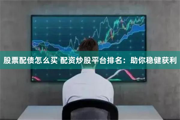 股票配债怎么买 配资炒股平台排名：助你稳健获利