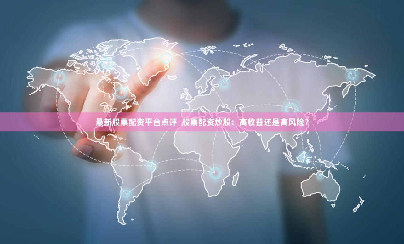 最新股票配资平台点评  股票配资炒股：高收益还是高风险？