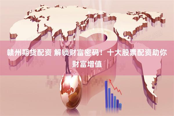 赣州期货配资 解锁财富密码！十大股票配资助你财富增值