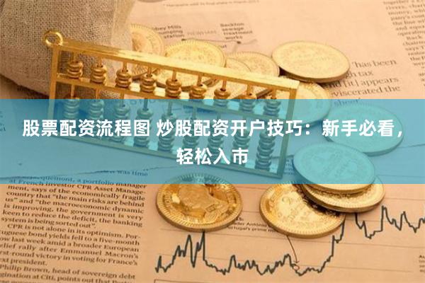 股票配资流程图 炒股配资开户技巧：新手必看，轻松入市