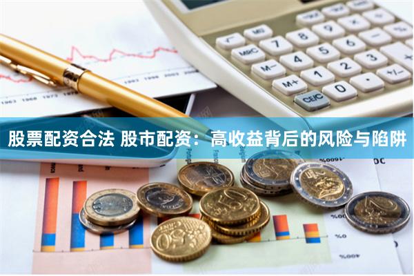 股票配资合法 股市配资：高收益背后的风险与陷阱