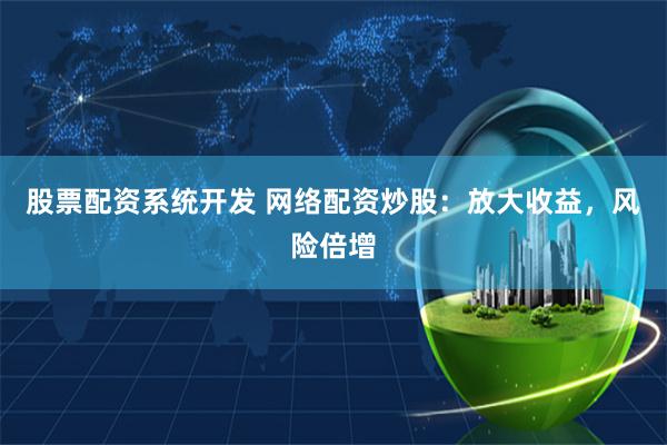 股票配资系统开发 网络配资炒股：放大收益，风险倍增
