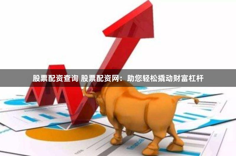 股票配资查询 股票配资网：助您轻松撬动财富杠杆