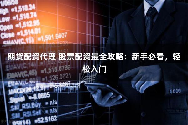 期货配资代理 股票配资最全攻略：新手必看，轻松入门