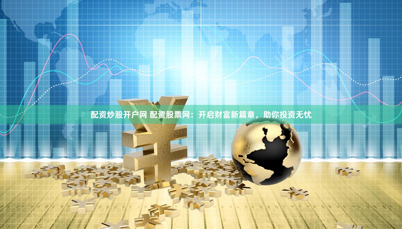 配资炒股开户网 配资股票网：开启财富新篇章，助你投资无忧