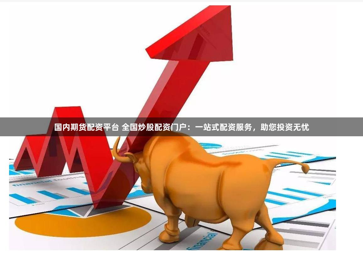 国内期货配资平台 全国炒股配资门户：一站式配资服务，助您投资无忧