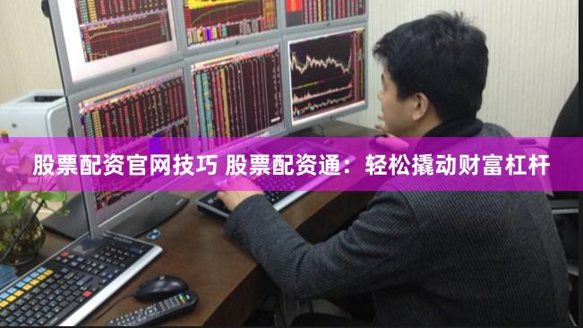 股票配资官网技巧 股票配资通：轻松撬动财富杠杆