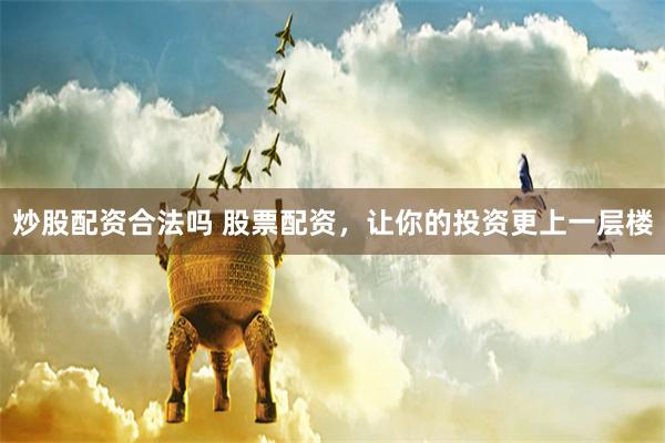 炒股配资合法吗 股票配资，让你的投资更上一层楼