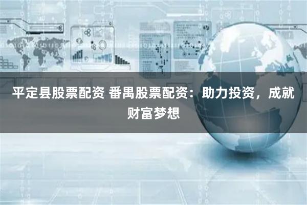 平定县股票配资 番禺股票配资：助力投资，成就财富梦想