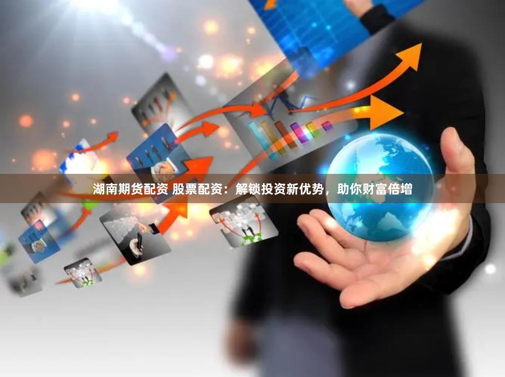 湖南期货配资 股票配资：解锁投资新优势，助你财富倍增