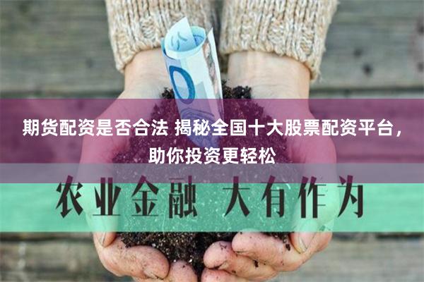 期货配资是否合法 揭秘全国十大股票配资平台，助你投资更轻松
