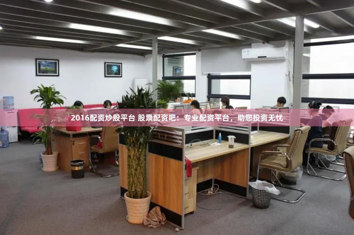 2016配资炒股平台 股票配资吧：专业配资平台，助您投资无忧