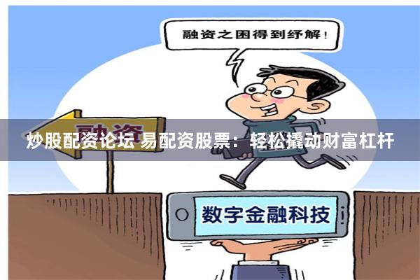 炒股配资论坛 易配资股票：轻松撬动财富杠杆