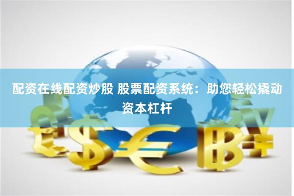 配资在线配资炒股 股票配资系统：助您轻松撬动资本杠杆