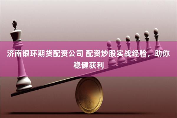 济南银环期货配资公司 配资炒股实战经验，助你稳健获利