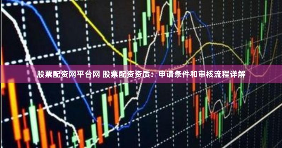股票配资网平台网 股票配资资质：申请条件和审核流程详解