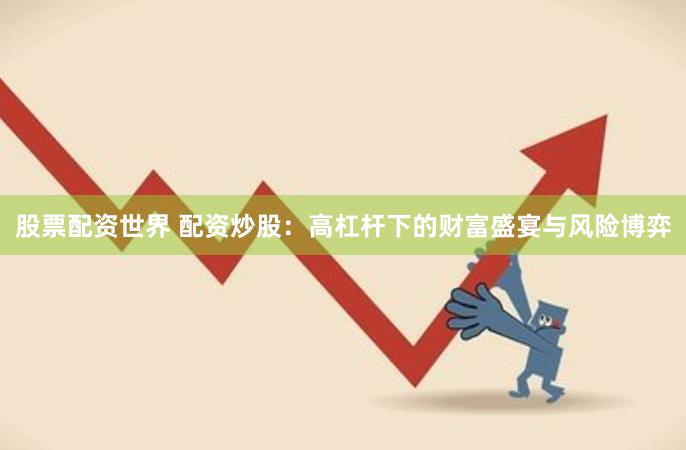 股票配资世界 配资炒股：高杠杆下的财富盛宴与风险博弈