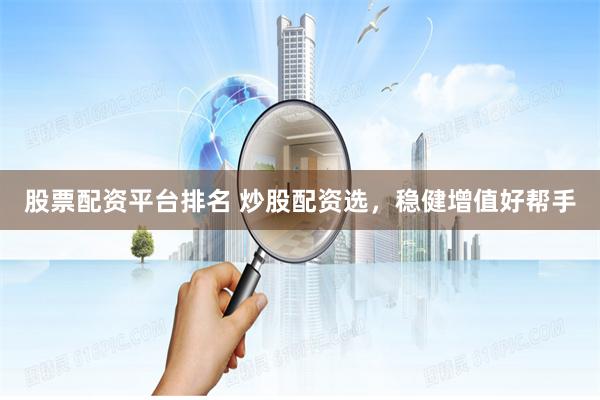 股票配资平台排名 炒股配资选，稳健增值好帮手