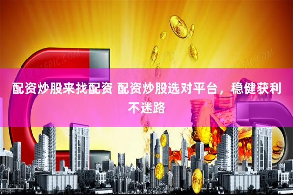 配资炒股来找配资 配资炒股选对平台，稳健获利不迷路