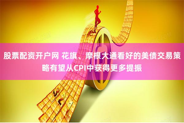 股票配资开户网 花旗、摩根大通看好的美债交易策略有望从CPI中获得更多提振