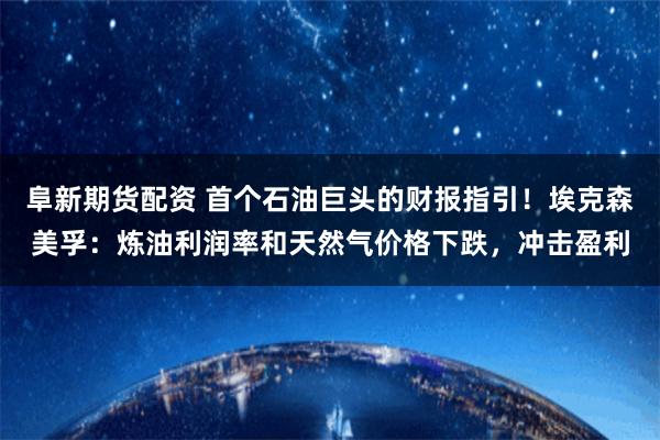 阜新期货配资 首个石油巨头的财报指引！埃克森美孚：炼油利润率和天然气价格下跌，冲击盈利