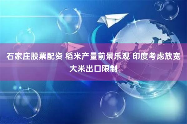 石家庄股票配资 稻米产量前景乐观 印度考虑放宽大米出口限制