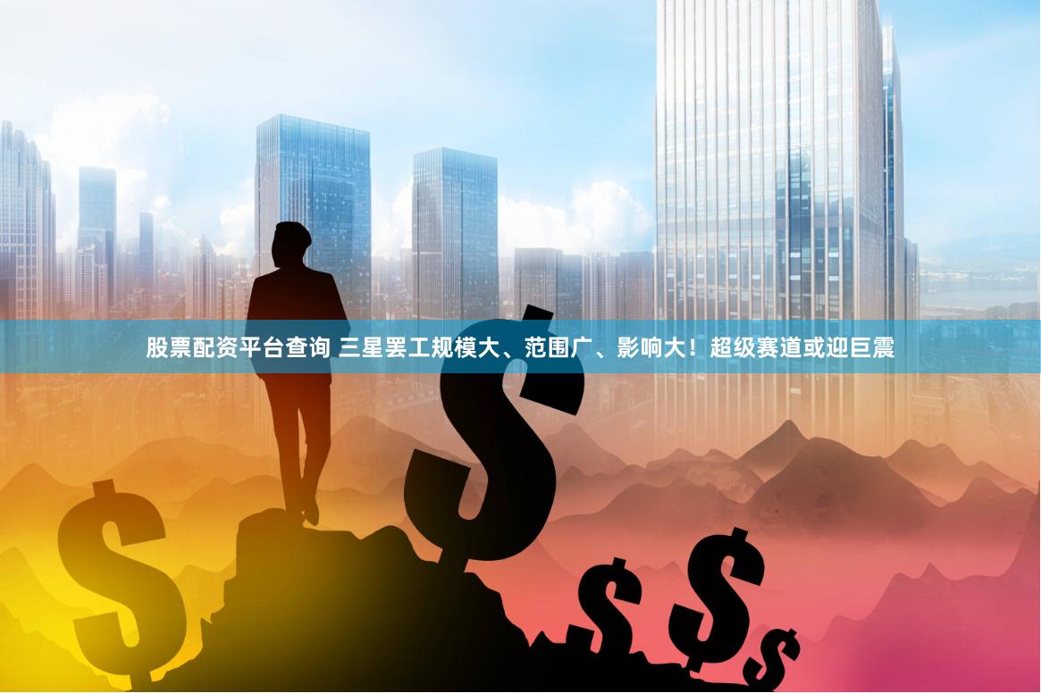 股票配资平台查询 三星罢工规模大、范围广、影响大！超级赛道或迎巨震